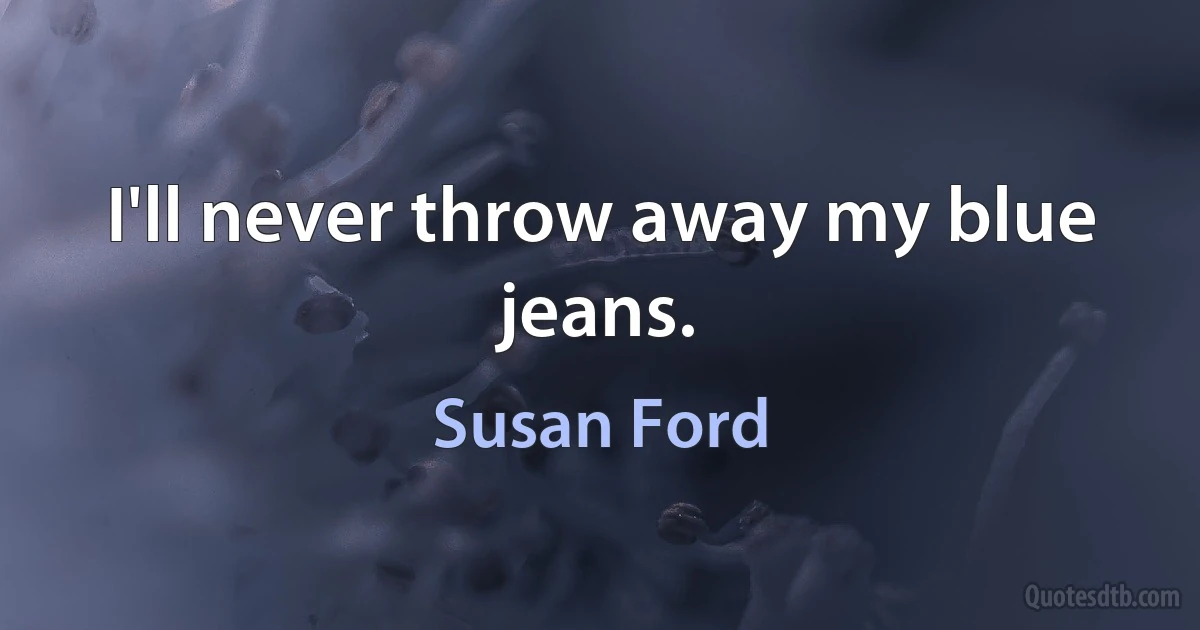 I'll never throw away my blue jeans. (Susan Ford)