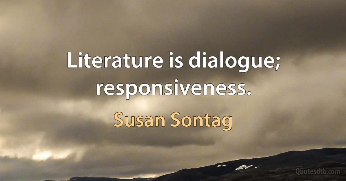 Literature is dialogue; responsiveness. (Susan Sontag)