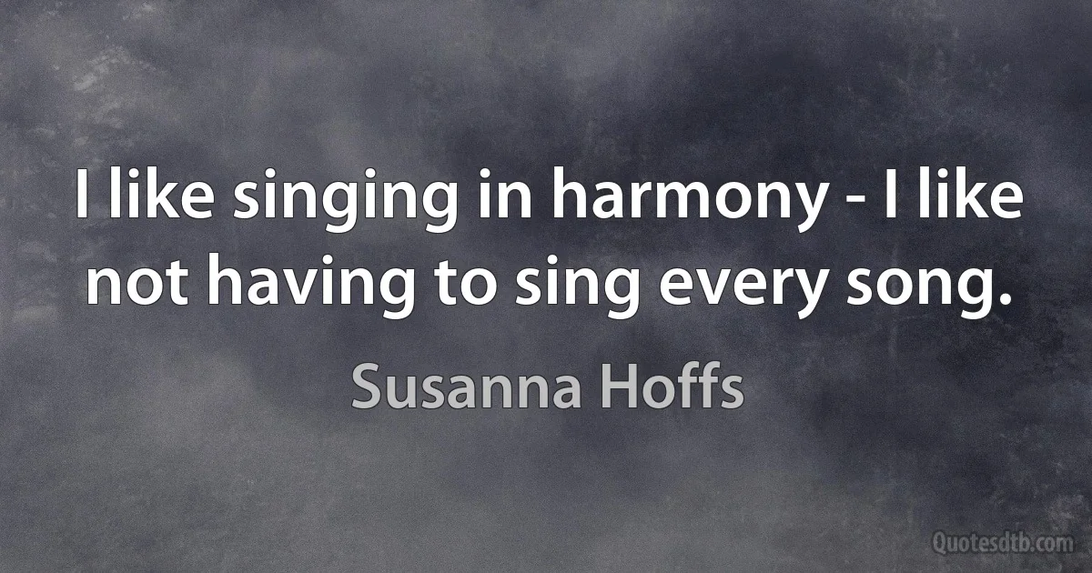 I like singing in harmony - I like not having to sing every song. (Susanna Hoffs)