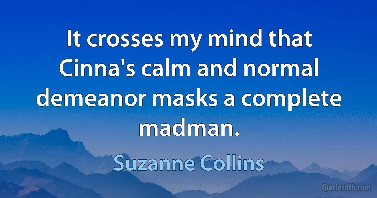 It crosses my mind that Cinna's calm and normal demeanor masks a complete madman. (Suzanne Collins)