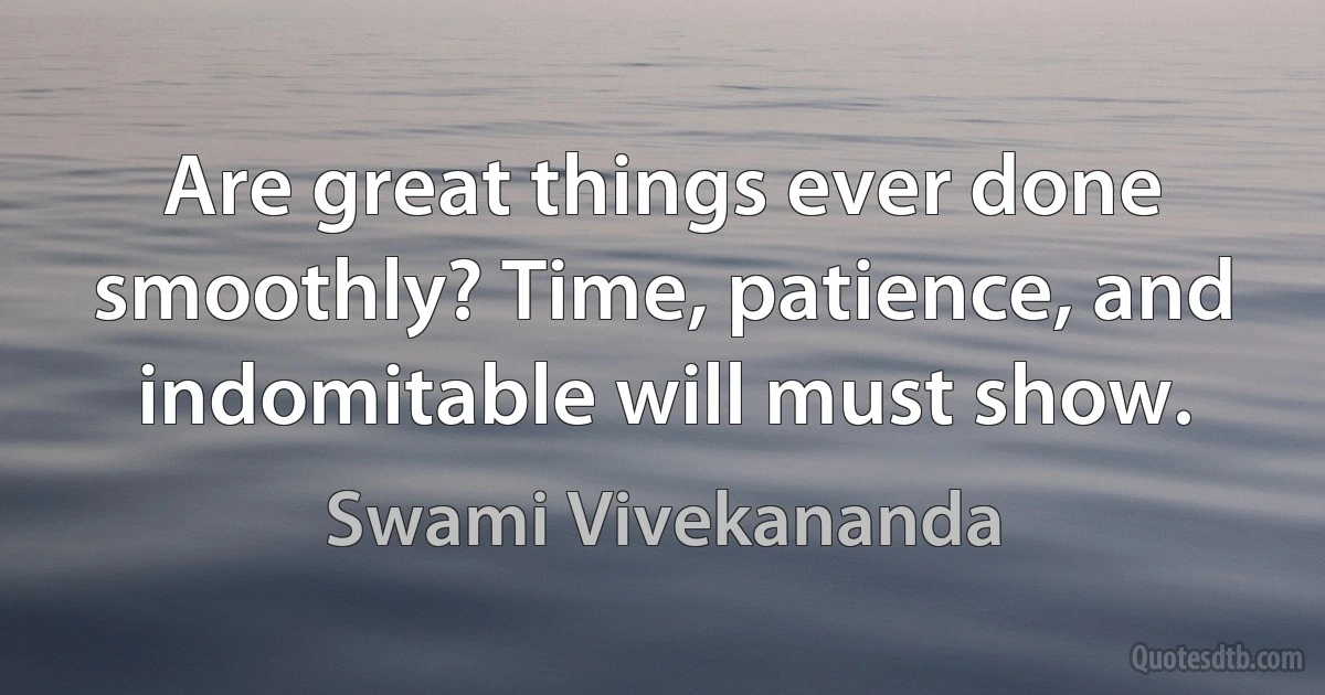 Are great things ever done smoothly? Time, patience, and indomitable will must show. (Swami Vivekananda)