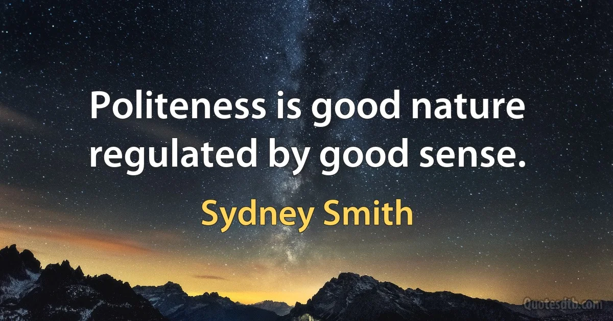 Politeness is good nature regulated by good sense. (Sydney Smith)