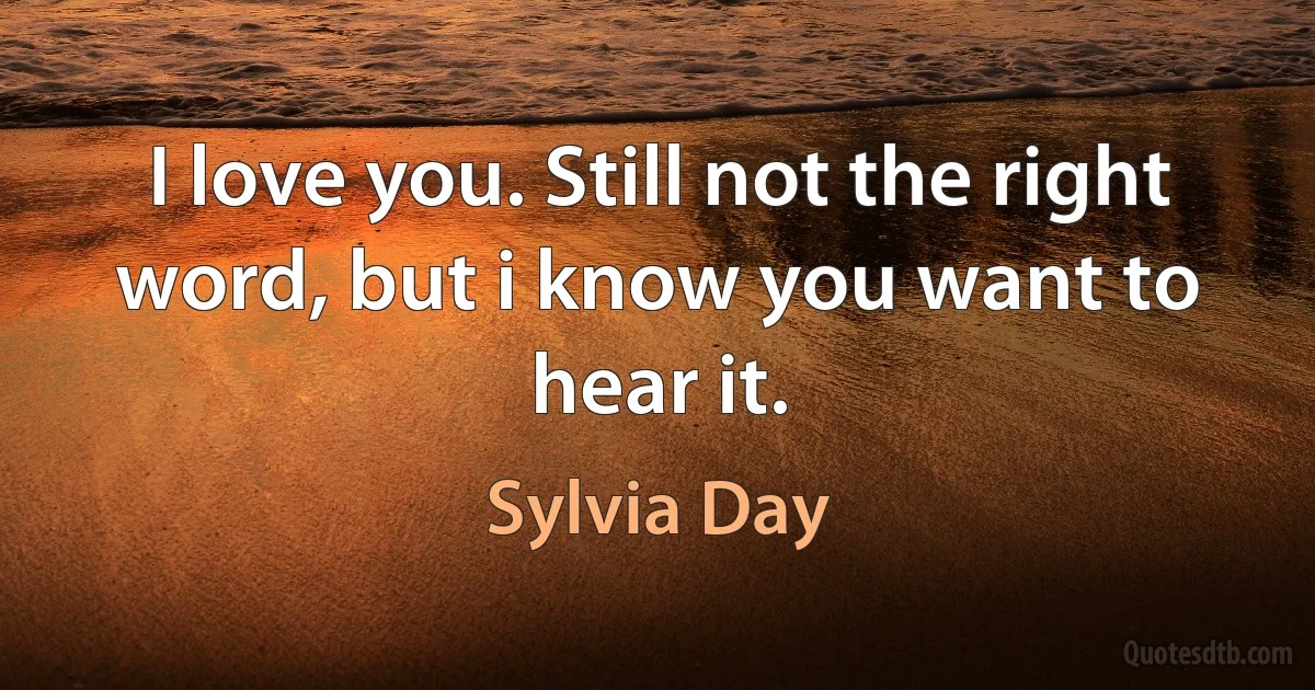 I love you. Still not the right word, but i know you want to hear it. (Sylvia Day)