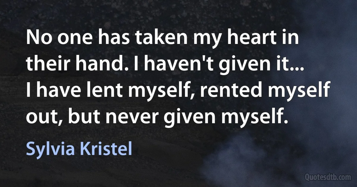 No one has taken my heart in their hand. I haven't given it... I have lent myself, rented myself out, but never given myself. (Sylvia Kristel)