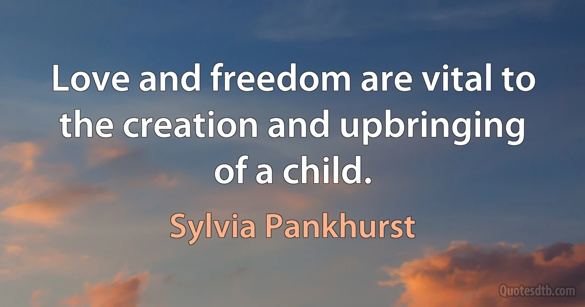 Love and freedom are vital to the creation and upbringing of a child. (Sylvia Pankhurst)