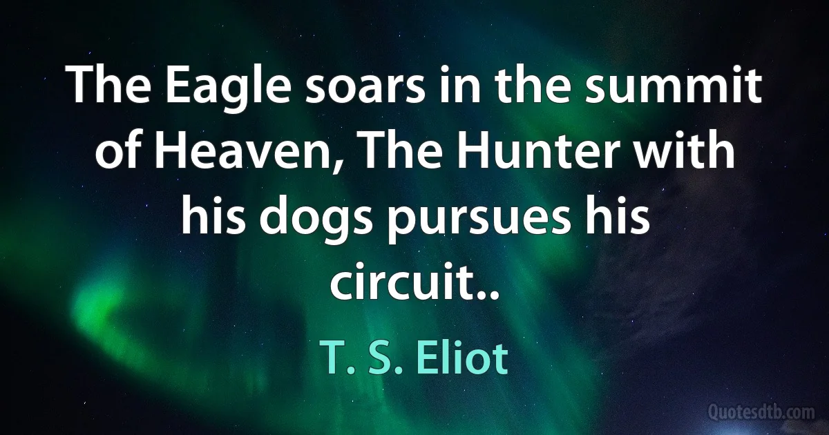 The Eagle soars in the summit of Heaven, The Hunter with his dogs pursues his circuit.. (T. S. Eliot)