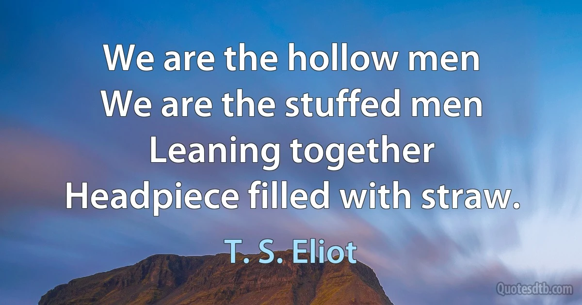 We are the hollow men
We are the stuffed men
Leaning together
Headpiece filled with straw. (T. S. Eliot)