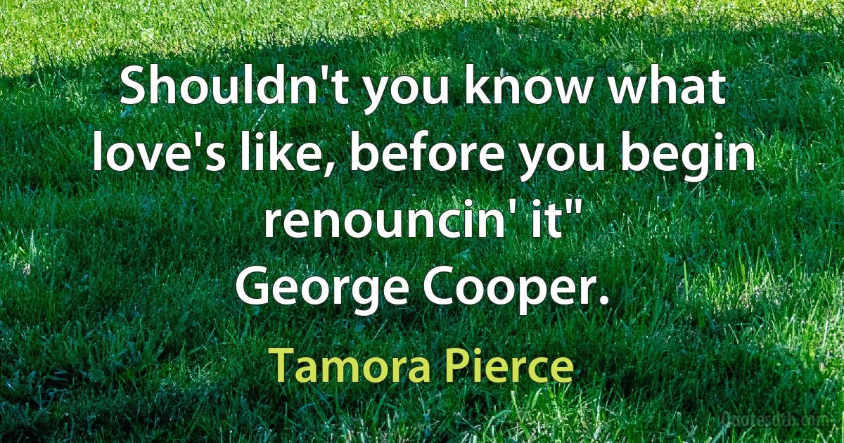 Shouldn't you know what love's like, before you begin renouncin' it"
George Cooper. (Tamora Pierce)