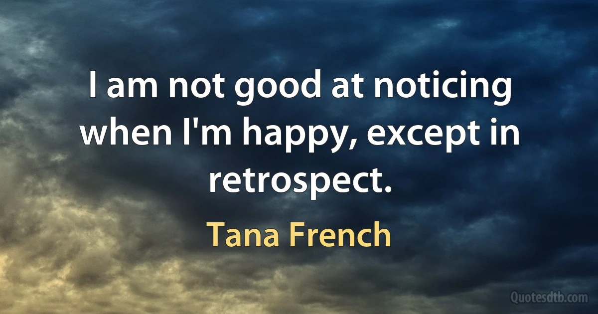 I am not good at noticing when I'm happy, except in retrospect. (Tana French)