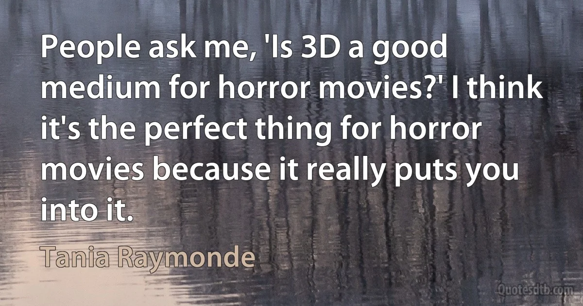 People ask me, 'Is 3D a good medium for horror movies?' I think it's the perfect thing for horror movies because it really puts you into it. (Tania Raymonde)