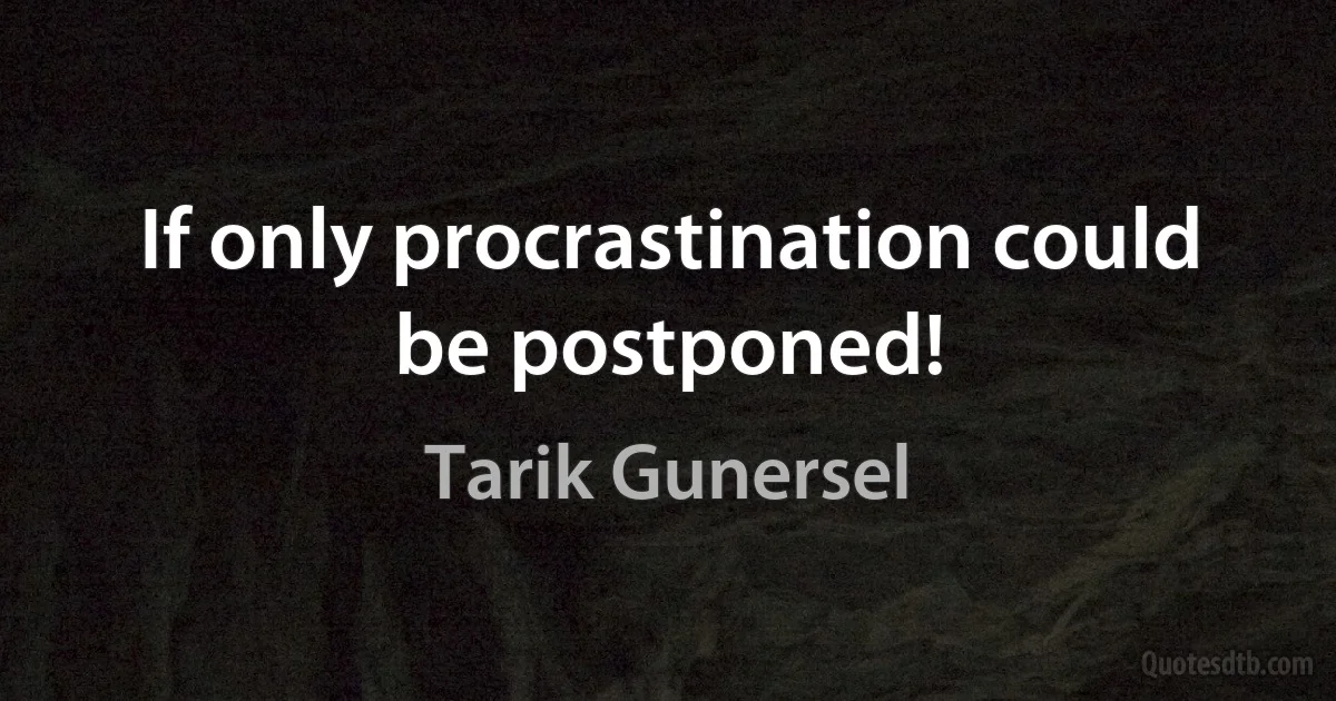 If only procrastination could be postponed! (Tarik Gunersel)