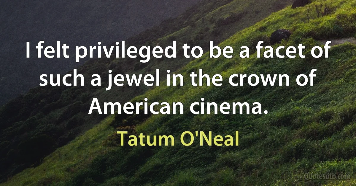 I felt privileged to be a facet of such a jewel in the crown of American cinema. (Tatum O'Neal)