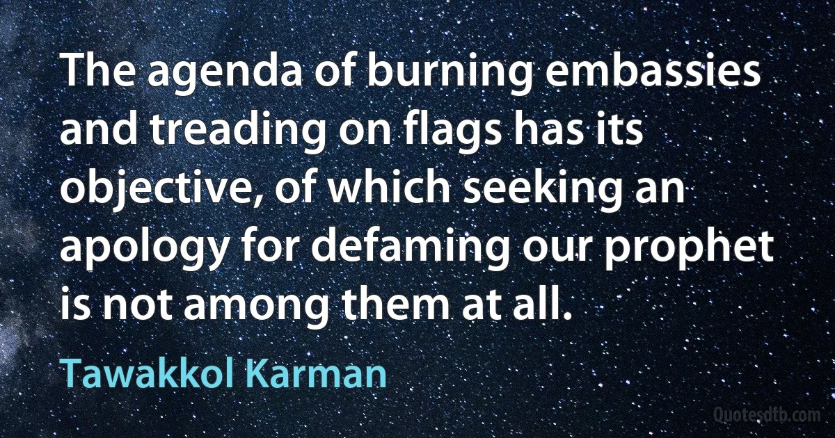 The agenda of burning embassies and treading on flags has its objective, of which seeking an apology for defaming our prophet is not among them at all. (Tawakkol Karman)