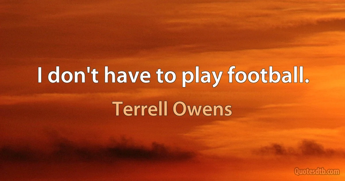 I don't have to play football. (Terrell Owens)