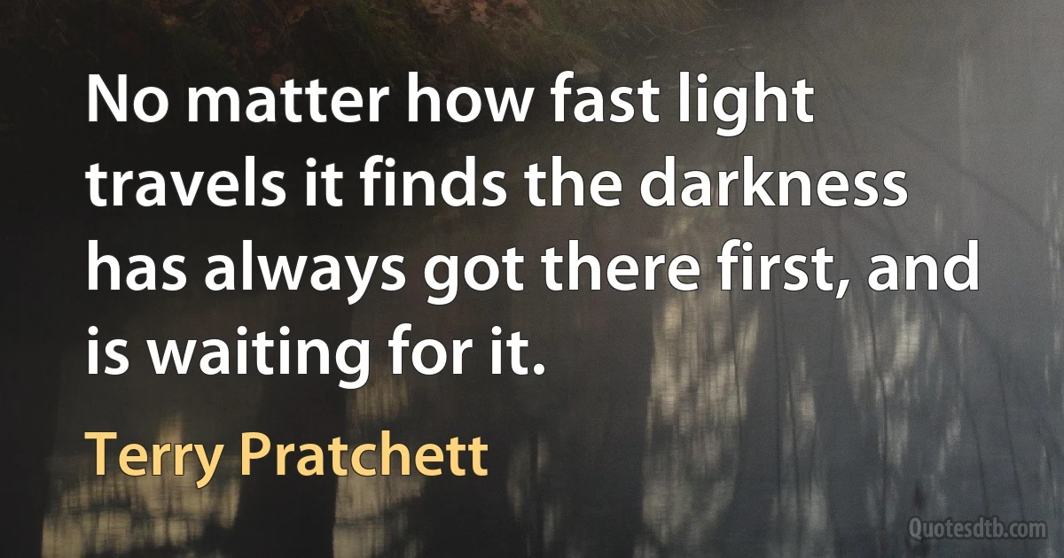 No matter how fast light travels it finds the darkness has always got there first, and is waiting for it. (Terry Pratchett)