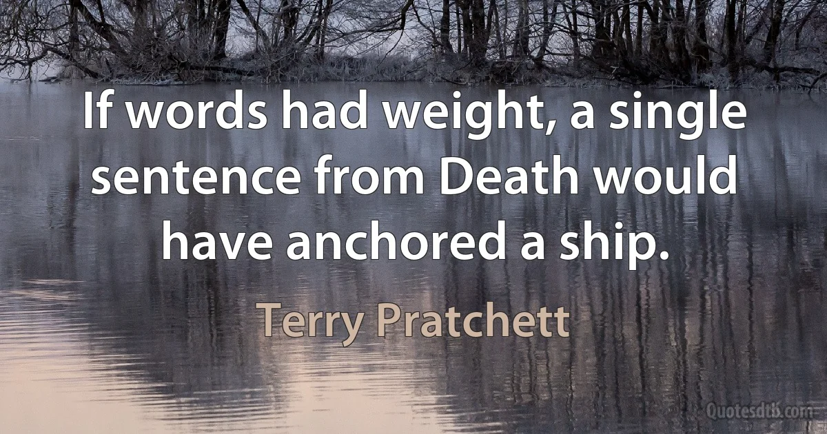 If words had weight, a single sentence from Death would have anchored a ship. (Terry Pratchett)