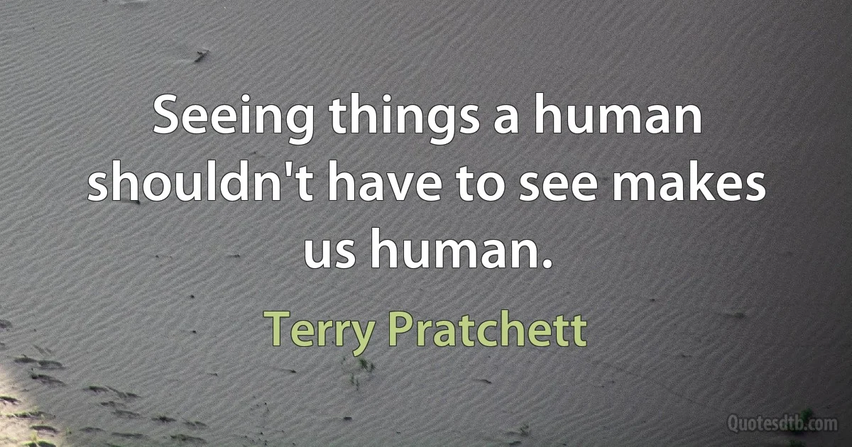 Seeing things a human shouldn't have to see makes us human. (Terry Pratchett)