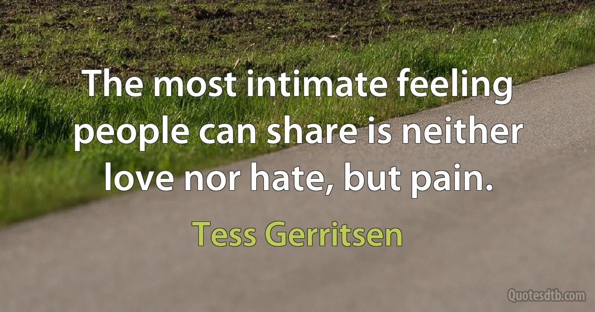 The most intimate feeling people can share is neither love nor hate, but pain. (Tess Gerritsen)