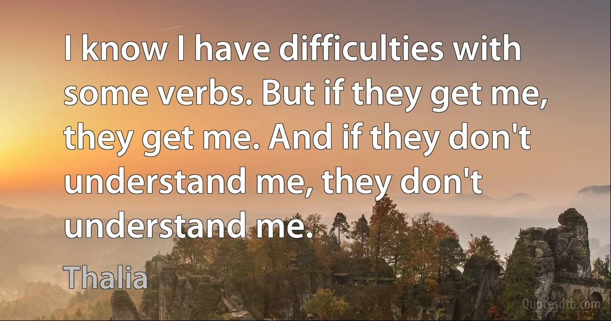 I know I have difficulties with some verbs. But if they get me, they get me. And if they don't understand me, they don't understand me. (Thalia)