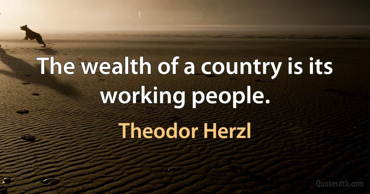 The wealth of a country is its working people. (Theodor Herzl)