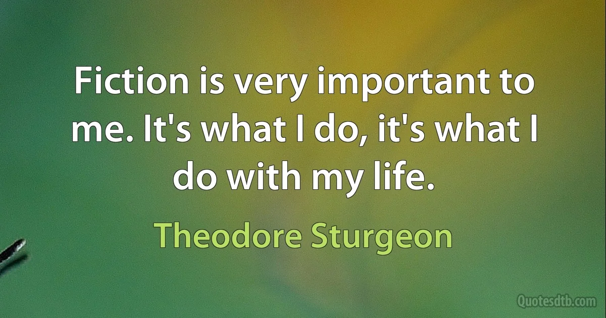 Fiction is very important to me. It's what I do, it's what I do with my life. (Theodore Sturgeon)