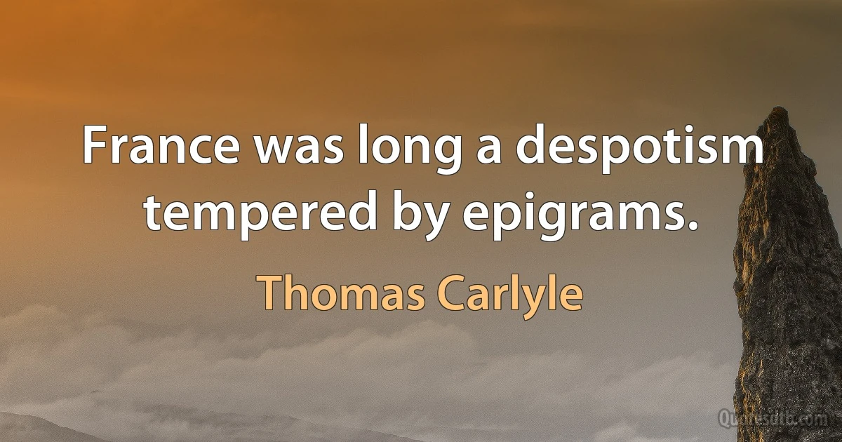 France was long a despotism tempered by epigrams. (Thomas Carlyle)