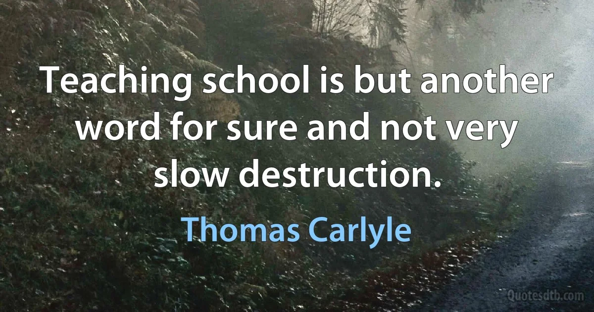 Teaching school is but another word for sure and not very slow destruction. (Thomas Carlyle)