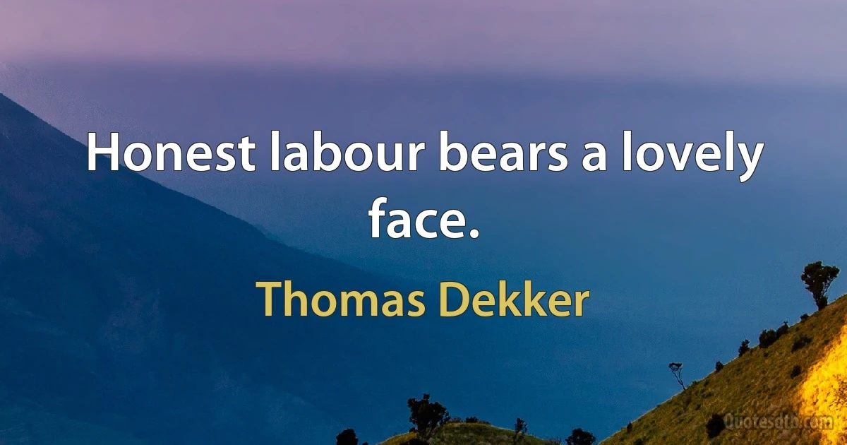 Honest labour bears a lovely face. (Thomas Dekker)