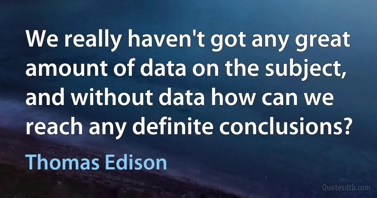 We really haven't got any great amount of data on the subject, and without data how can we reach any definite conclusions? (Thomas Edison)