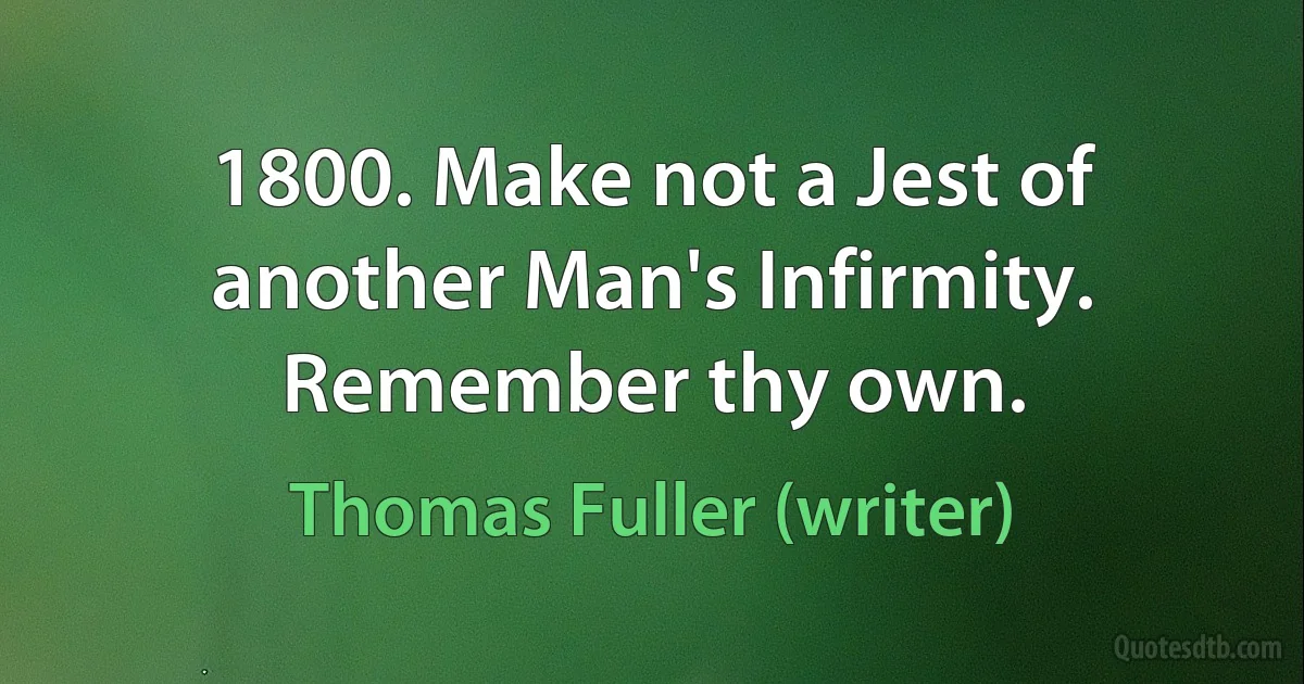 1800. Make not a Jest of another Man's Infirmity. Remember thy own. (Thomas Fuller (writer))