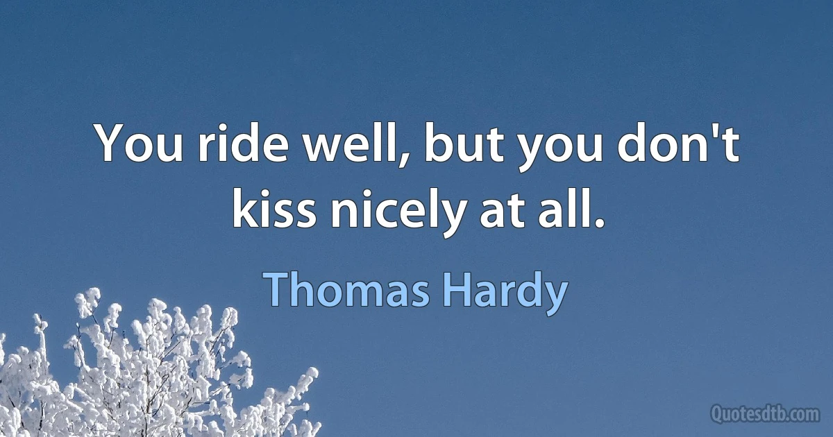 You ride well, but you don't kiss nicely at all. (Thomas Hardy)