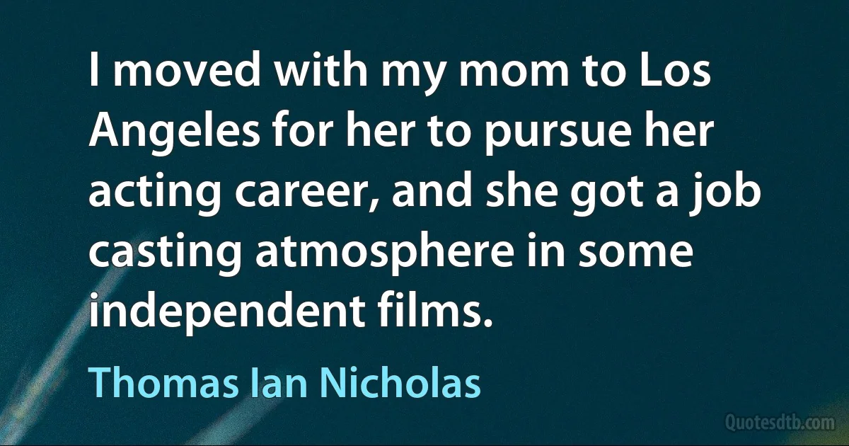 I moved with my mom to Los Angeles for her to pursue her acting career, and she got a job casting atmosphere in some independent films. (Thomas Ian Nicholas)