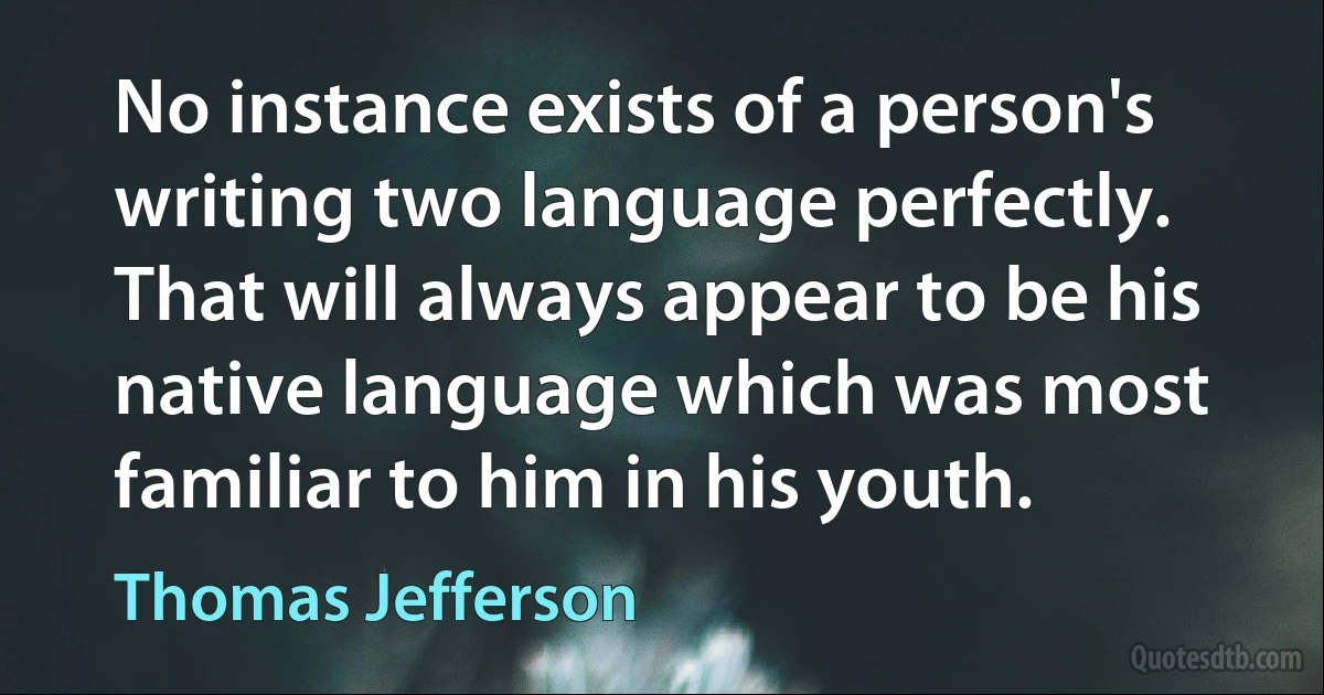 No instance exists of a person's writing two language perfectly. That will always appear to be his native language which was most familiar to him in his youth. (Thomas Jefferson)