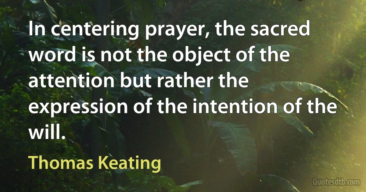 In centering prayer, the sacred word is not the object of the attention but rather the expression of the intention of the will. (Thomas Keating)