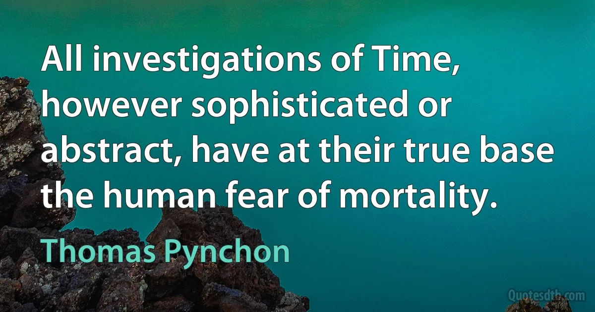 All investigations of Time, however sophisticated or abstract, have at their true base the human fear of mortality. (Thomas Pynchon)