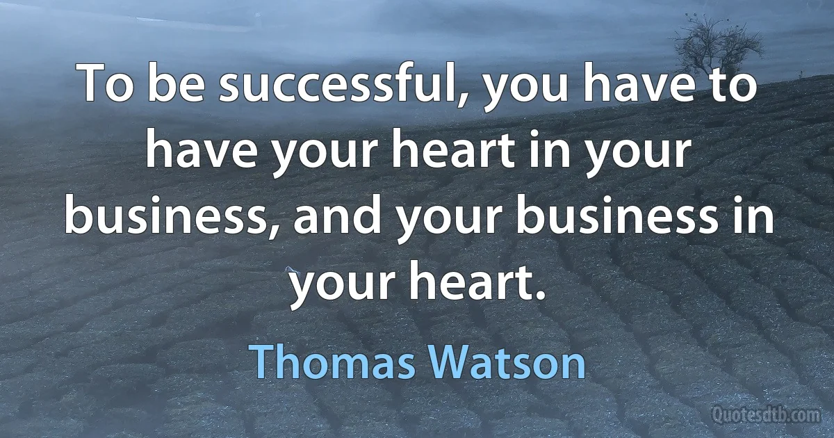 To be successful, you have to have your heart in your business, and your business in your heart. (Thomas Watson)