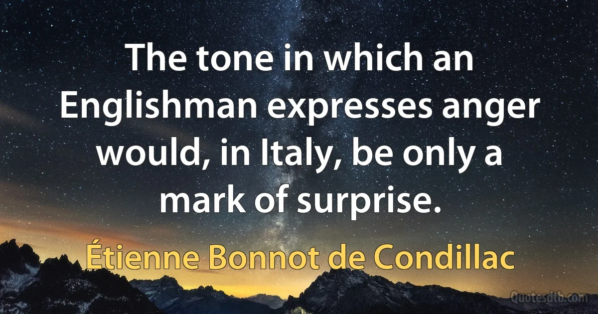 The tone in which an Englishman expresses anger would, in Italy, be only a mark of surprise. (Étienne Bonnot de Condillac)