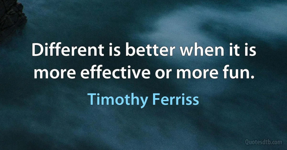 Different is better when it is more effective or more fun. (Timothy Ferriss)