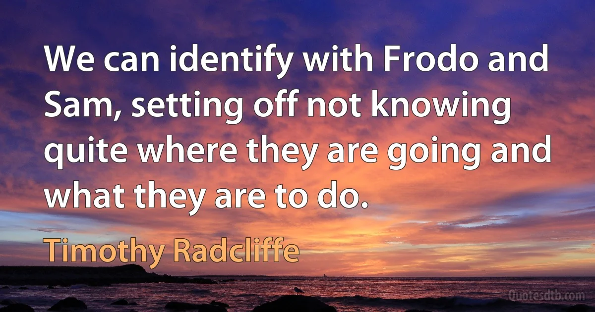 We can identify with Frodo and Sam, setting off not knowing quite where they are going and what they are to do. (Timothy Radcliffe)