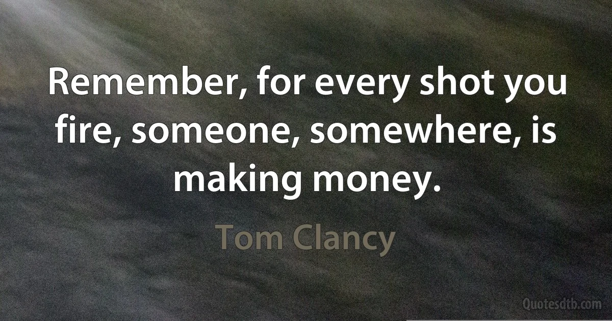 Remember, for every shot you fire, someone, somewhere, is making money. (Tom Clancy)