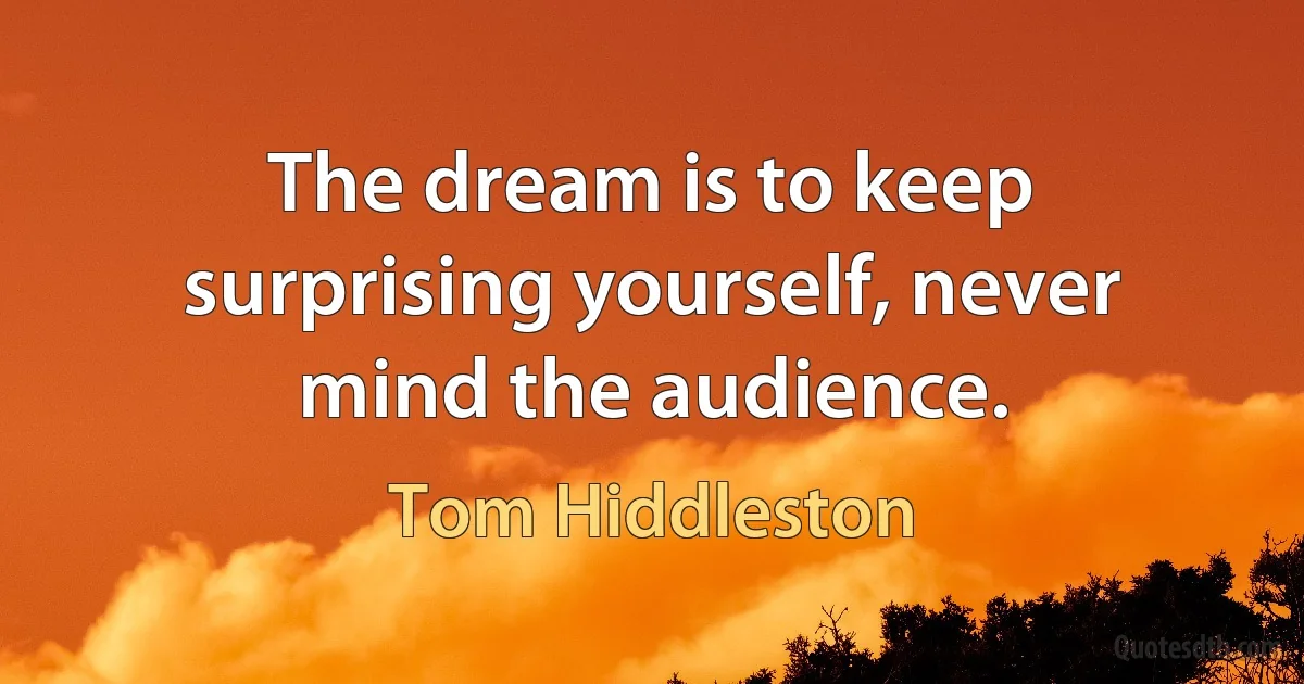 The dream is to keep surprising yourself, never mind the audience. (Tom Hiddleston)