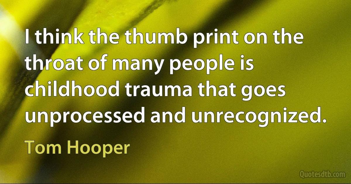 I think the thumb print on the throat of many people is childhood trauma that goes unprocessed and unrecognized. (Tom Hooper)