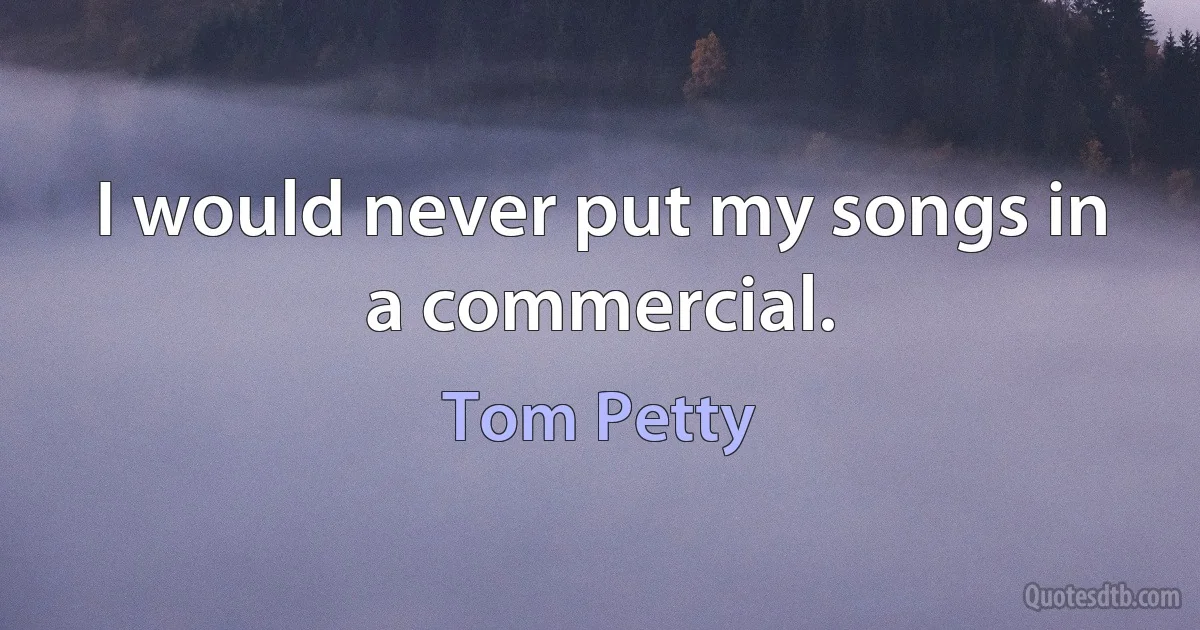 I would never put my songs in a commercial. (Tom Petty)