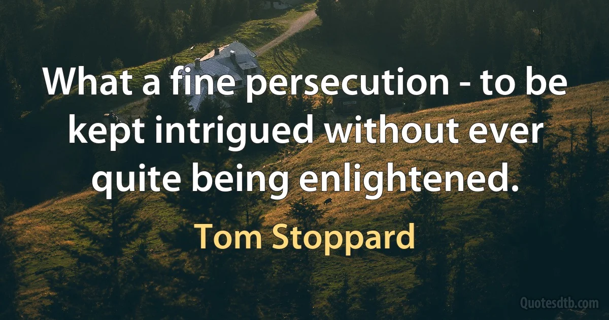 What a fine persecution - to be kept intrigued without ever quite being enlightened. (Tom Stoppard)