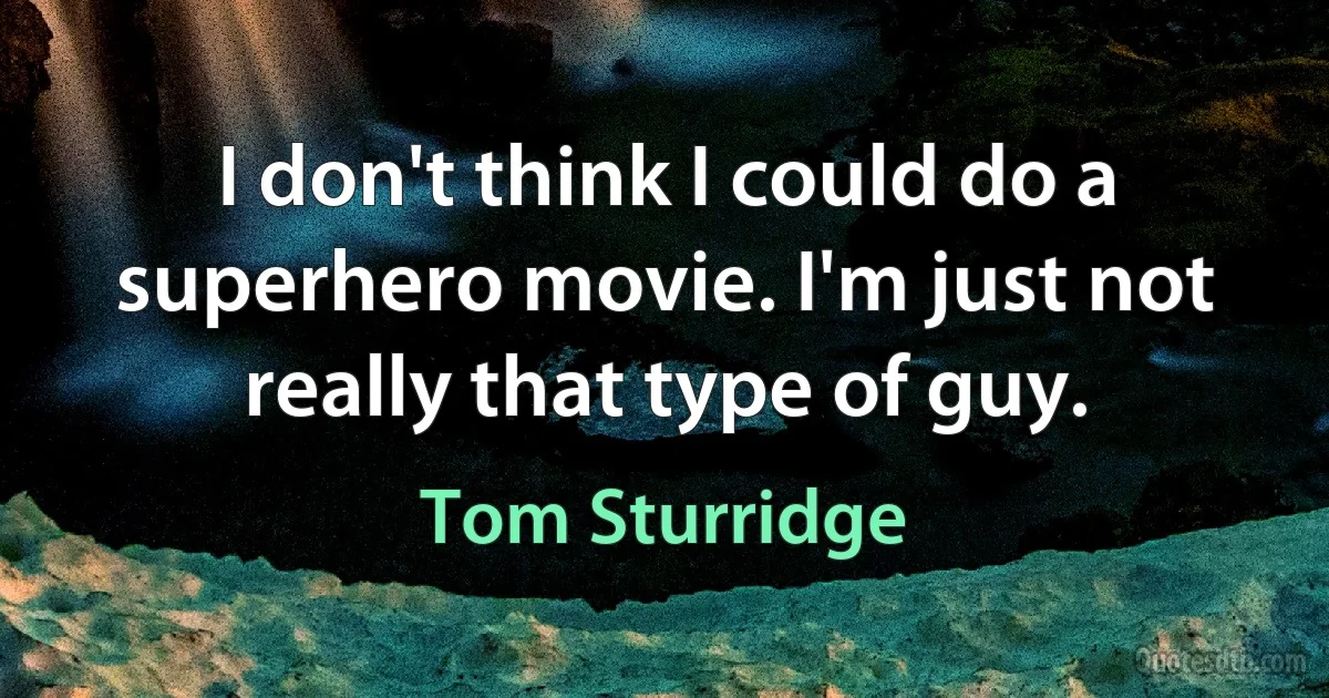 I don't think I could do a superhero movie. I'm just not really that type of guy. (Tom Sturridge)