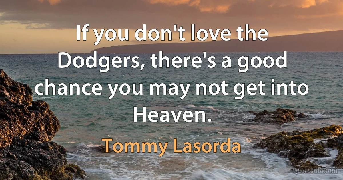 If you don't love the Dodgers, there's a good chance you may not get into Heaven. (Tommy Lasorda)