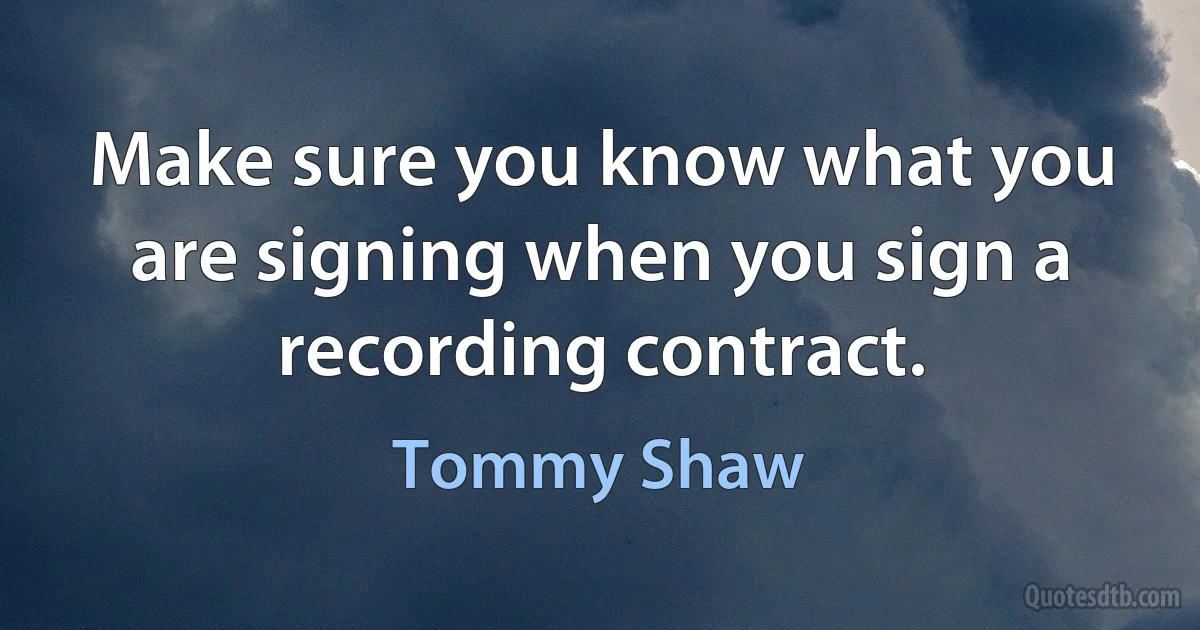 Make sure you know what you are signing when you sign a recording contract. (Tommy Shaw)