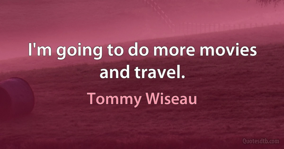 I'm going to do more movies and travel. (Tommy Wiseau)