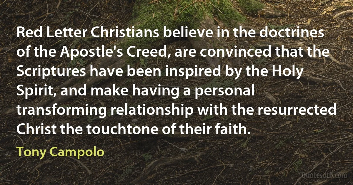 Red Letter Christians believe in the doctrines of the Apostle's Creed, are convinced that the Scriptures have been inspired by the Holy Spirit, and make having a personal transforming relationship with the resurrected Christ the touchtone of their faith. (Tony Campolo)