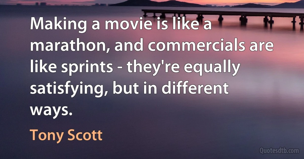 Making a movie is like a marathon, and commercials are like sprints - they're equally satisfying, but in different ways. (Tony Scott)